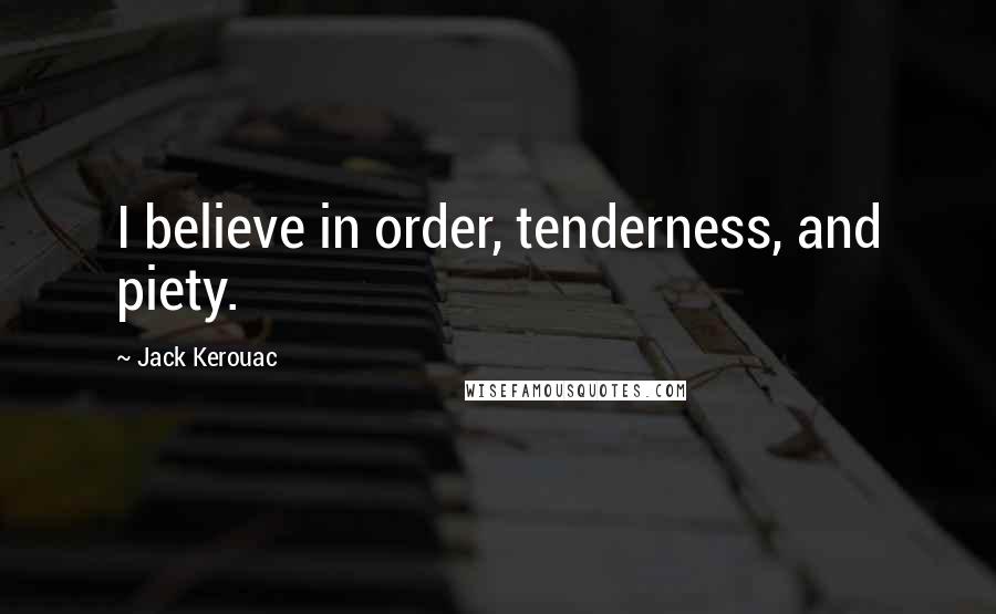 Jack Kerouac Quotes: I believe in order, tenderness, and piety.