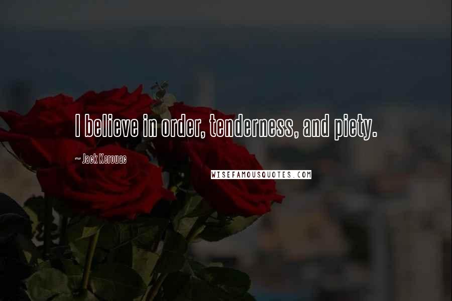 Jack Kerouac Quotes: I believe in order, tenderness, and piety.