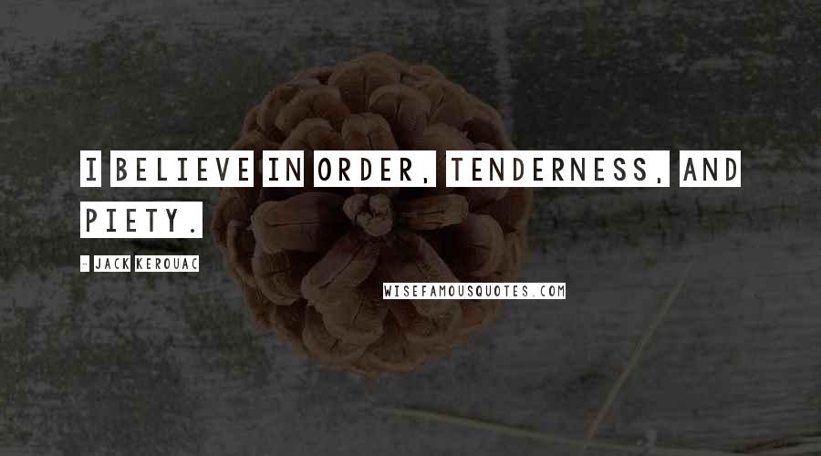 Jack Kerouac Quotes: I believe in order, tenderness, and piety.