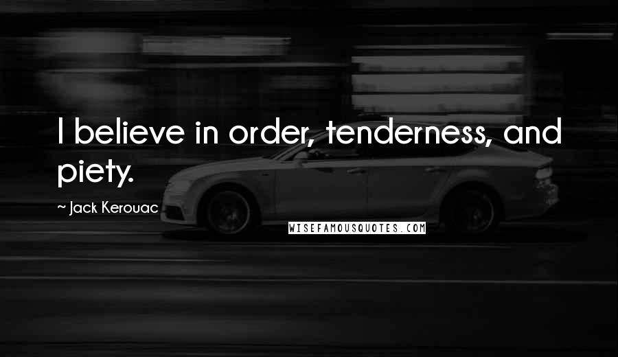 Jack Kerouac Quotes: I believe in order, tenderness, and piety.