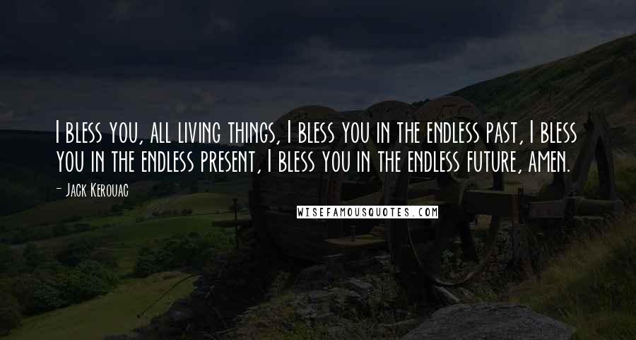 Jack Kerouac Quotes: I bless you, all living things, I bless you in the endless past, I bless you in the endless present, I bless you in the endless future, amen.