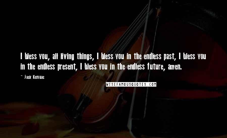 Jack Kerouac Quotes: I bless you, all living things, I bless you in the endless past, I bless you in the endless present, I bless you in the endless future, amen.