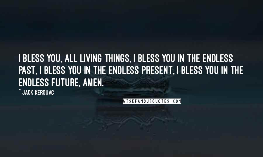 Jack Kerouac Quotes: I bless you, all living things, I bless you in the endless past, I bless you in the endless present, I bless you in the endless future, amen.