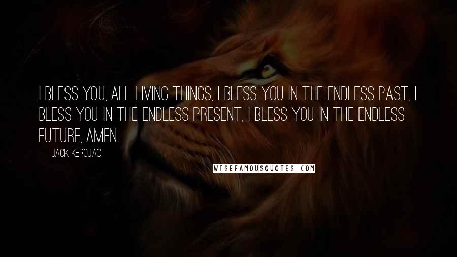 Jack Kerouac Quotes: I bless you, all living things, I bless you in the endless past, I bless you in the endless present, I bless you in the endless future, amen.