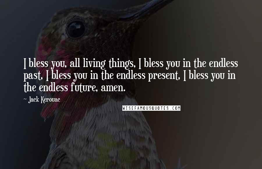 Jack Kerouac Quotes: I bless you, all living things, I bless you in the endless past, I bless you in the endless present, I bless you in the endless future, amen.