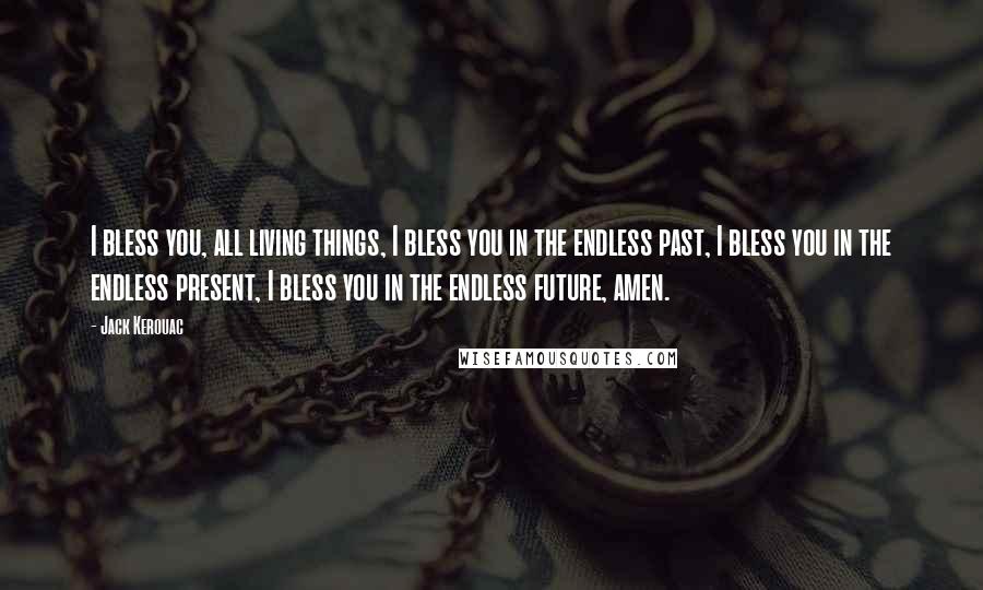 Jack Kerouac Quotes: I bless you, all living things, I bless you in the endless past, I bless you in the endless present, I bless you in the endless future, amen.