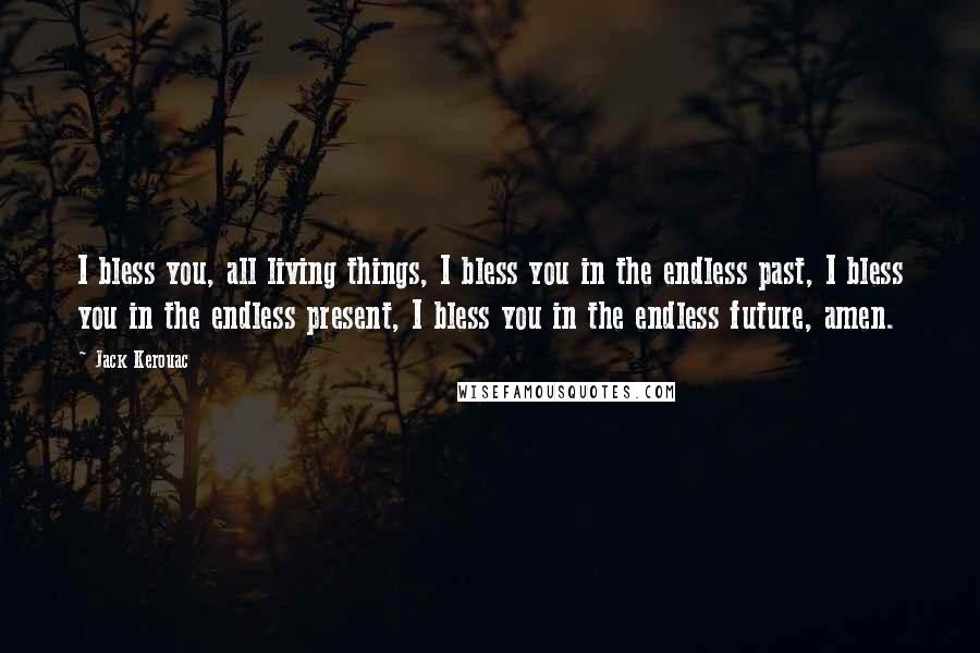 Jack Kerouac Quotes: I bless you, all living things, I bless you in the endless past, I bless you in the endless present, I bless you in the endless future, amen.