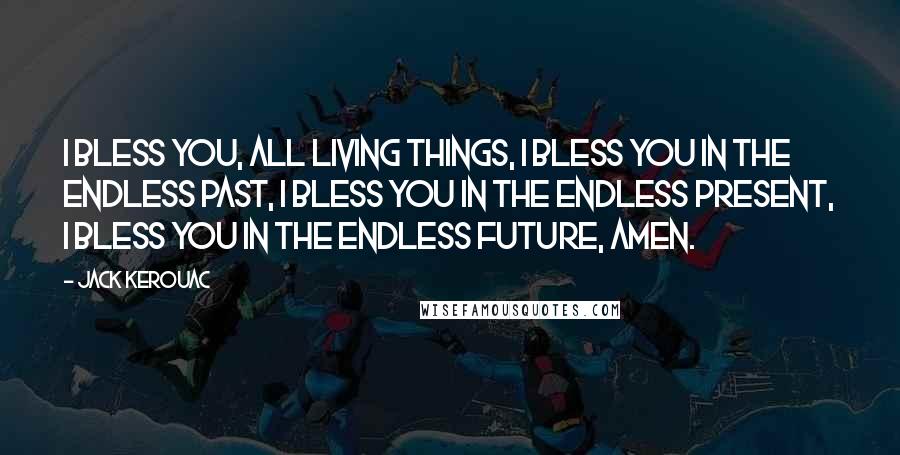 Jack Kerouac Quotes: I bless you, all living things, I bless you in the endless past, I bless you in the endless present, I bless you in the endless future, amen.