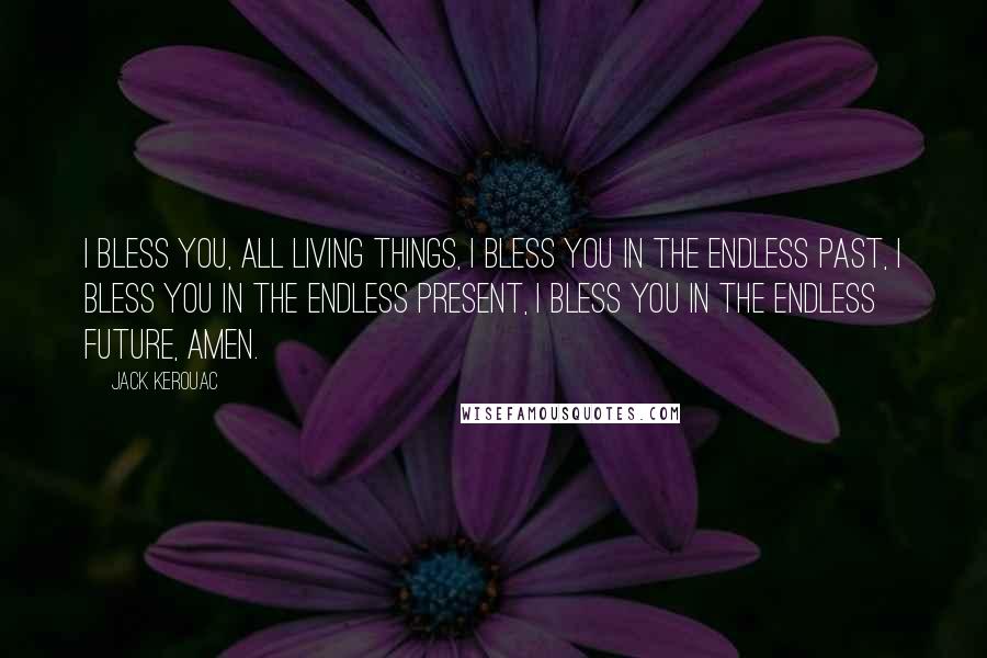 Jack Kerouac Quotes: I bless you, all living things, I bless you in the endless past, I bless you in the endless present, I bless you in the endless future, amen.