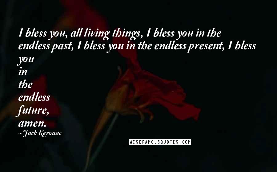 Jack Kerouac Quotes: I bless you, all living things, I bless you in the endless past, I bless you in the endless present, I bless you in the endless future, amen.