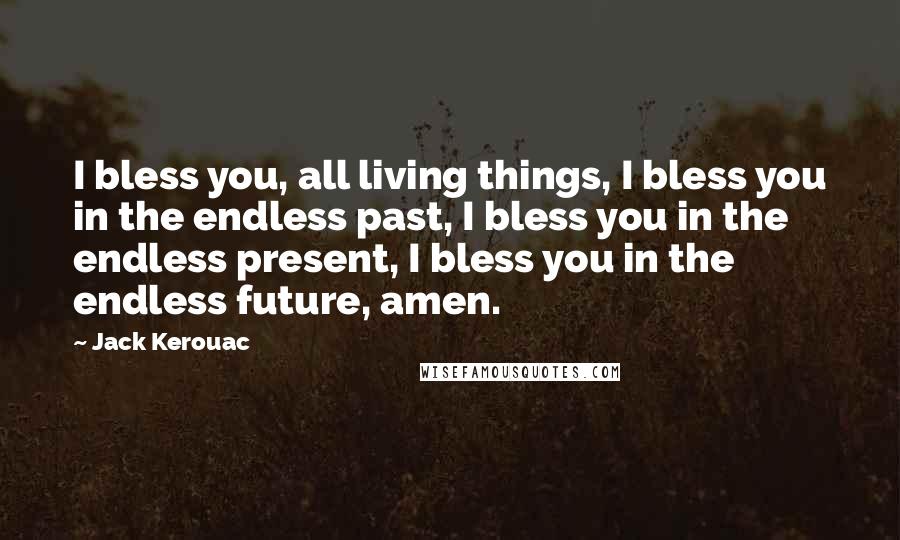 Jack Kerouac Quotes: I bless you, all living things, I bless you in the endless past, I bless you in the endless present, I bless you in the endless future, amen.