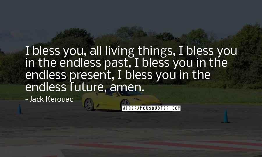 Jack Kerouac Quotes: I bless you, all living things, I bless you in the endless past, I bless you in the endless present, I bless you in the endless future, amen.