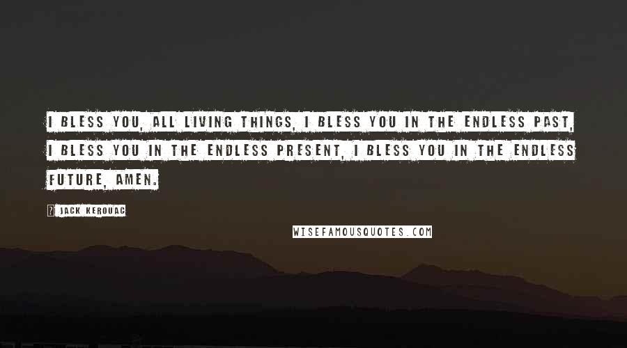 Jack Kerouac Quotes: I bless you, all living things, I bless you in the endless past, I bless you in the endless present, I bless you in the endless future, amen.