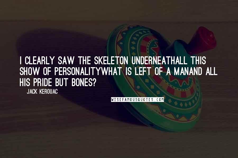 Jack Kerouac Quotes: I clearly saw the skeleton underneathall this show of personalitywhat is left of a manand all his pride but bones?