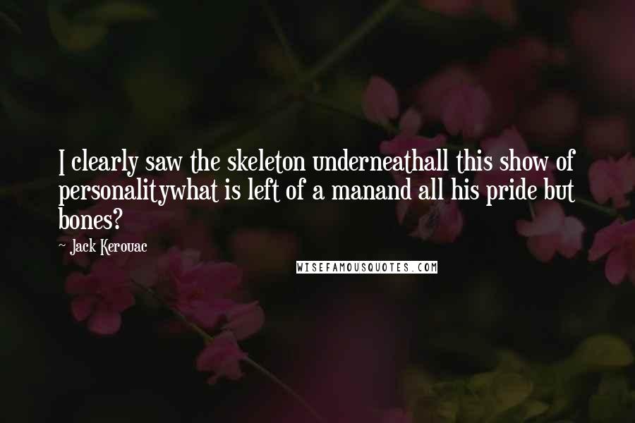 Jack Kerouac Quotes: I clearly saw the skeleton underneathall this show of personalitywhat is left of a manand all his pride but bones?