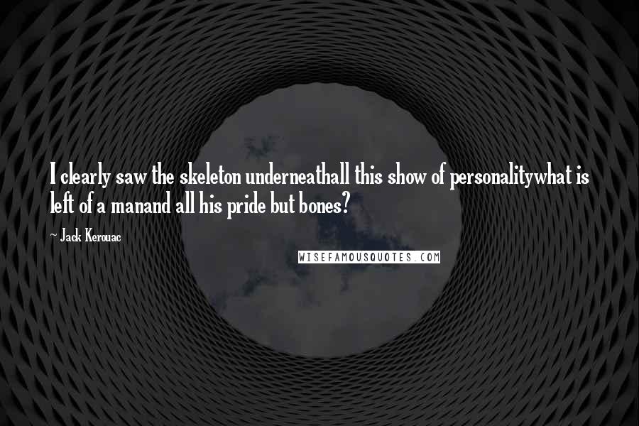 Jack Kerouac Quotes: I clearly saw the skeleton underneathall this show of personalitywhat is left of a manand all his pride but bones?