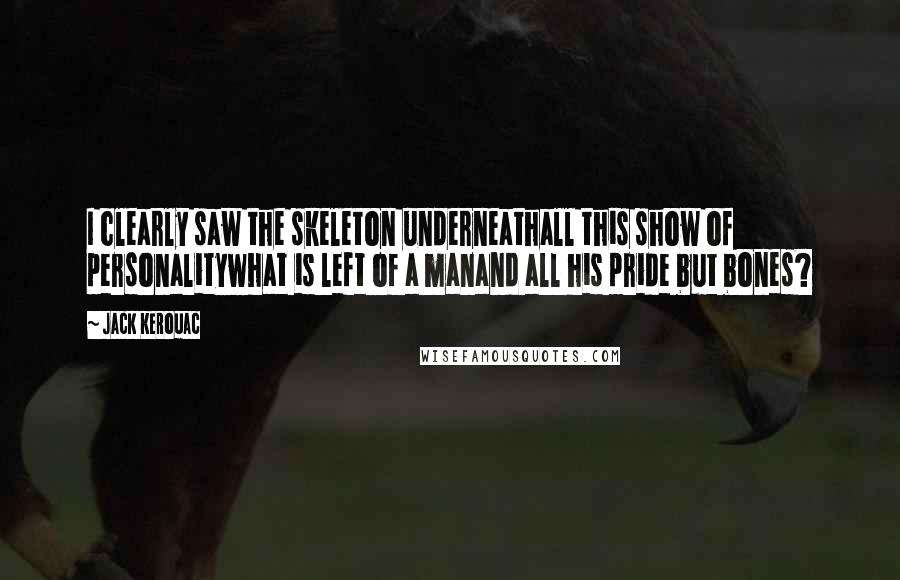 Jack Kerouac Quotes: I clearly saw the skeleton underneathall this show of personalitywhat is left of a manand all his pride but bones?