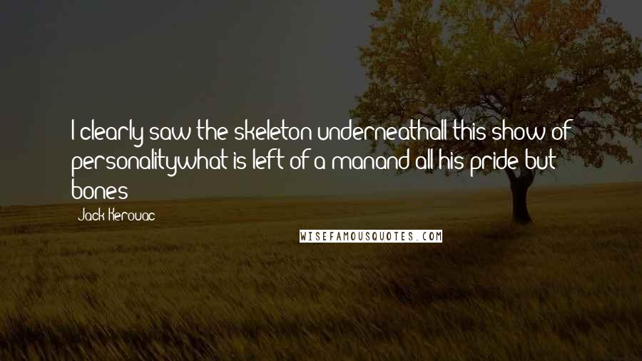 Jack Kerouac Quotes: I clearly saw the skeleton underneathall this show of personalitywhat is left of a manand all his pride but bones?