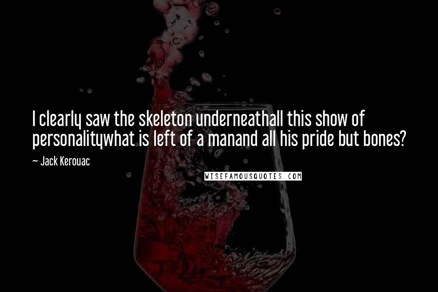 Jack Kerouac Quotes: I clearly saw the skeleton underneathall this show of personalitywhat is left of a manand all his pride but bones?