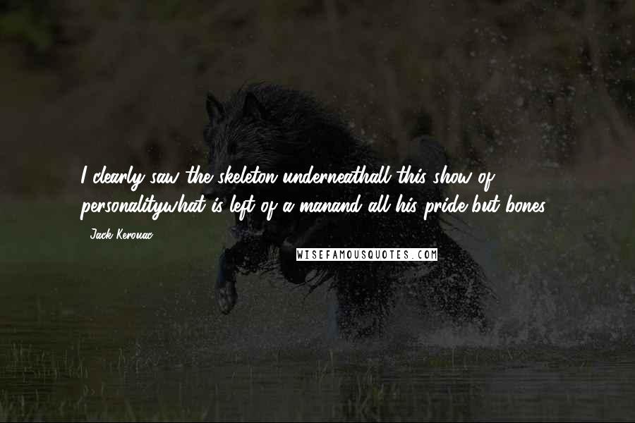 Jack Kerouac Quotes: I clearly saw the skeleton underneathall this show of personalitywhat is left of a manand all his pride but bones?