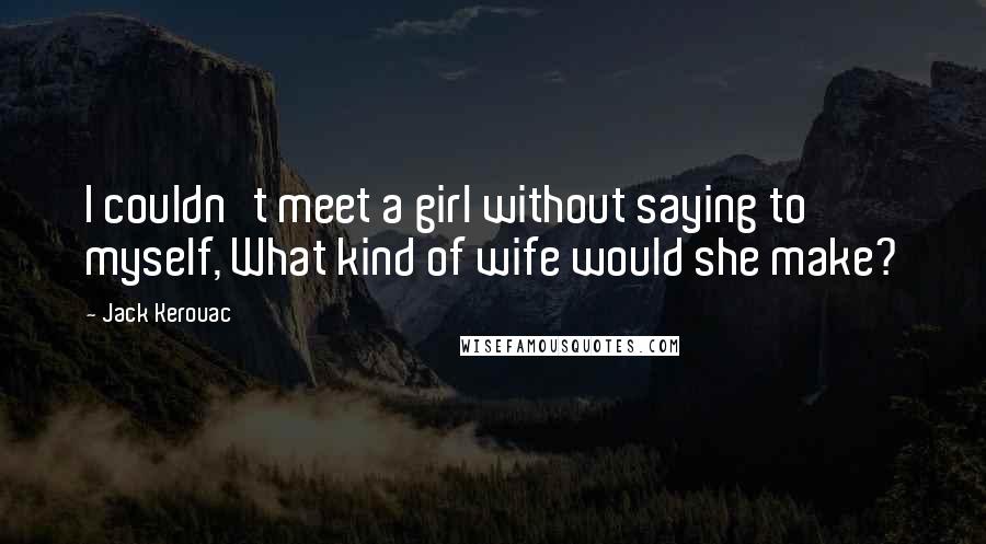 Jack Kerouac Quotes: I couldn't meet a girl without saying to myself, What kind of wife would she make?