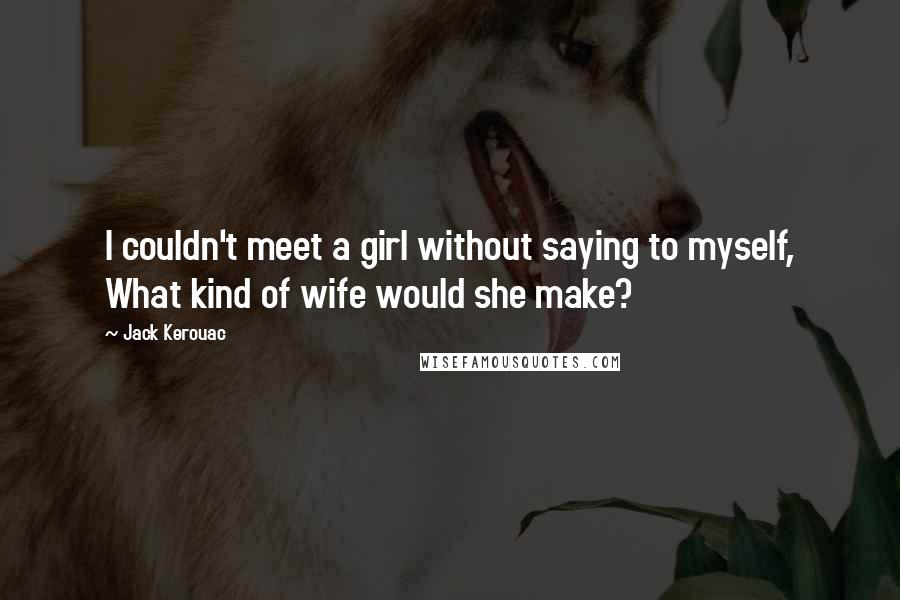 Jack Kerouac Quotes: I couldn't meet a girl without saying to myself, What kind of wife would she make?