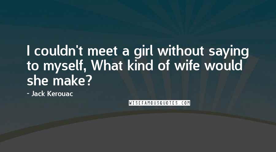 Jack Kerouac Quotes: I couldn't meet a girl without saying to myself, What kind of wife would she make?