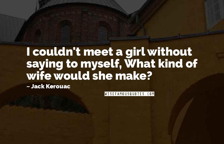 Jack Kerouac Quotes: I couldn't meet a girl without saying to myself, What kind of wife would she make?