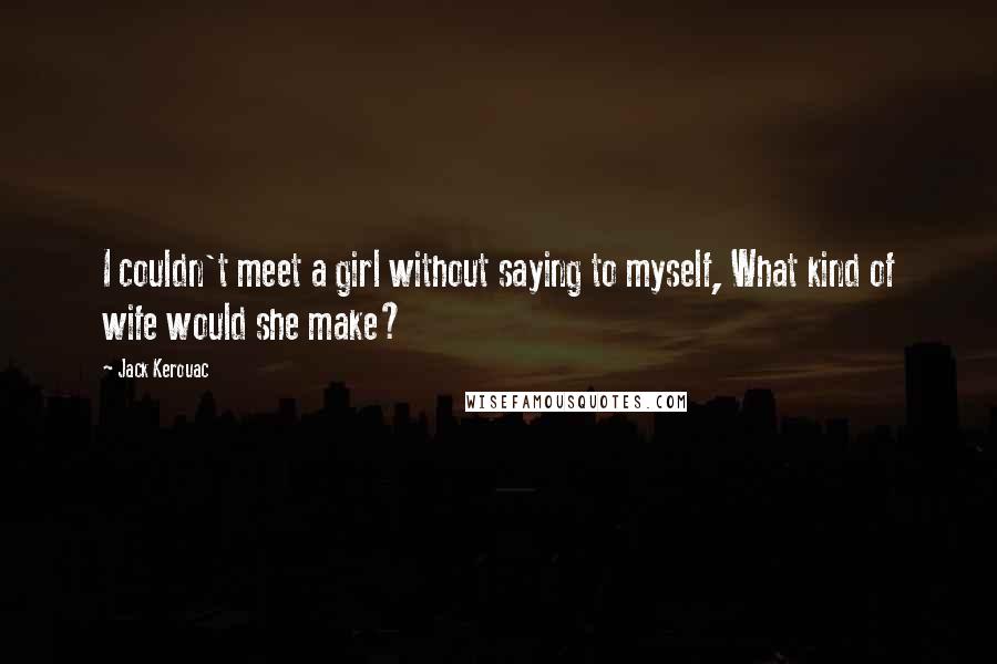 Jack Kerouac Quotes: I couldn't meet a girl without saying to myself, What kind of wife would she make?
