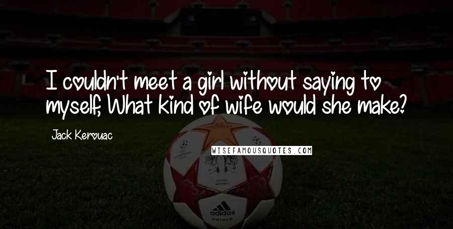 Jack Kerouac Quotes: I couldn't meet a girl without saying to myself, What kind of wife would she make?