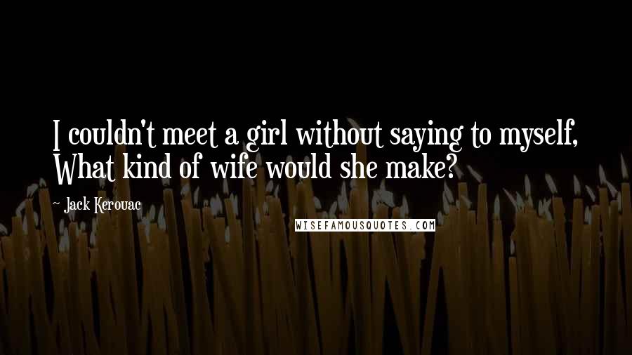 Jack Kerouac Quotes: I couldn't meet a girl without saying to myself, What kind of wife would she make?