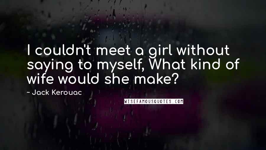 Jack Kerouac Quotes: I couldn't meet a girl without saying to myself, What kind of wife would she make?