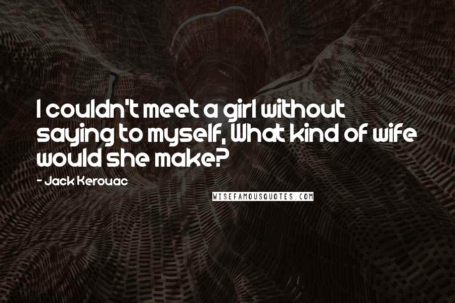 Jack Kerouac Quotes: I couldn't meet a girl without saying to myself, What kind of wife would she make?