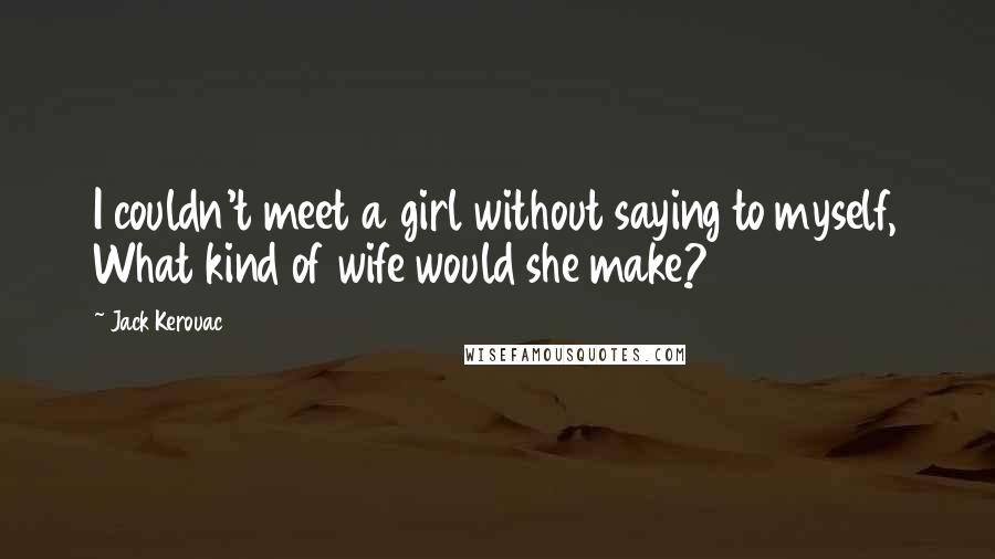 Jack Kerouac Quotes: I couldn't meet a girl without saying to myself, What kind of wife would she make?