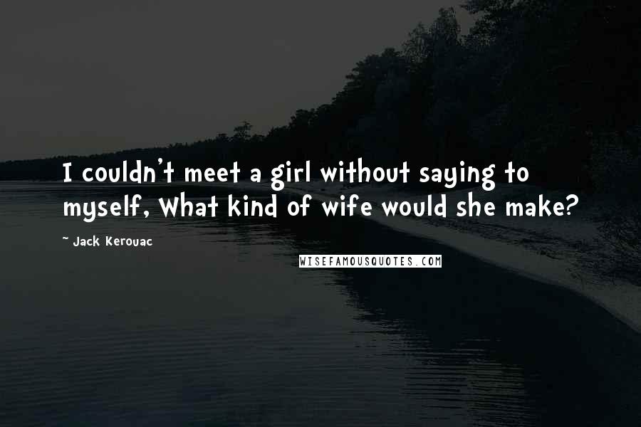 Jack Kerouac Quotes: I couldn't meet a girl without saying to myself, What kind of wife would she make?