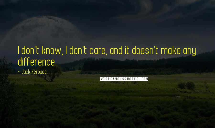 Jack Kerouac Quotes: I don't know, I don't care, and it doesn't make any difference.