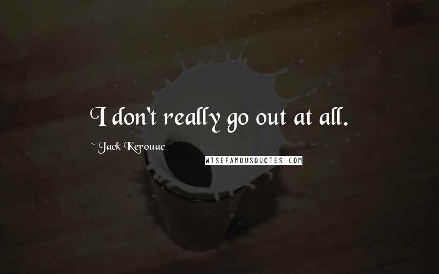 Jack Kerouac Quotes: I don't really go out at all.
