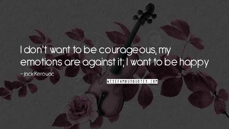 Jack Kerouac Quotes: I don't want to be courageous, my emotions are against it; I want to be happy