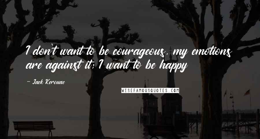 Jack Kerouac Quotes: I don't want to be courageous, my emotions are against it; I want to be happy