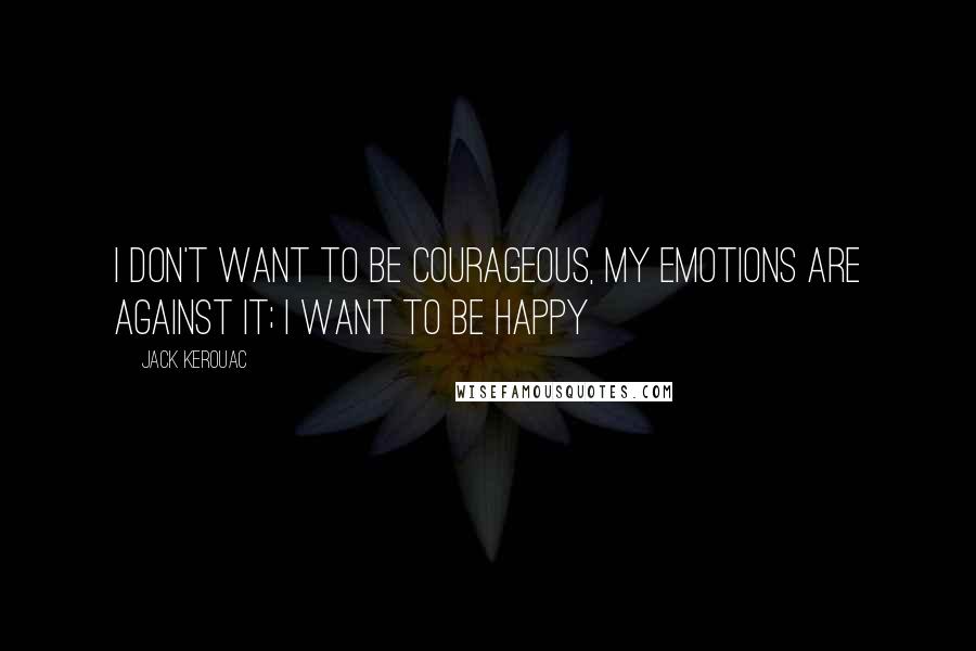 Jack Kerouac Quotes: I don't want to be courageous, my emotions are against it; I want to be happy