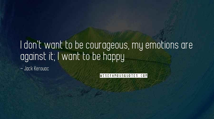 Jack Kerouac Quotes: I don't want to be courageous, my emotions are against it; I want to be happy