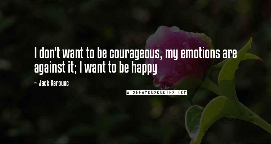 Jack Kerouac Quotes: I don't want to be courageous, my emotions are against it; I want to be happy