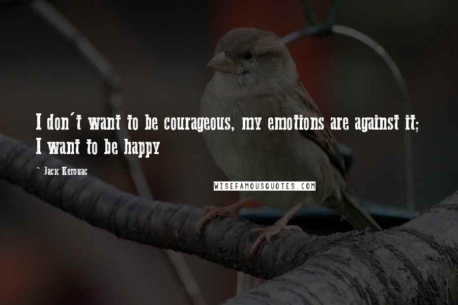 Jack Kerouac Quotes: I don't want to be courageous, my emotions are against it; I want to be happy