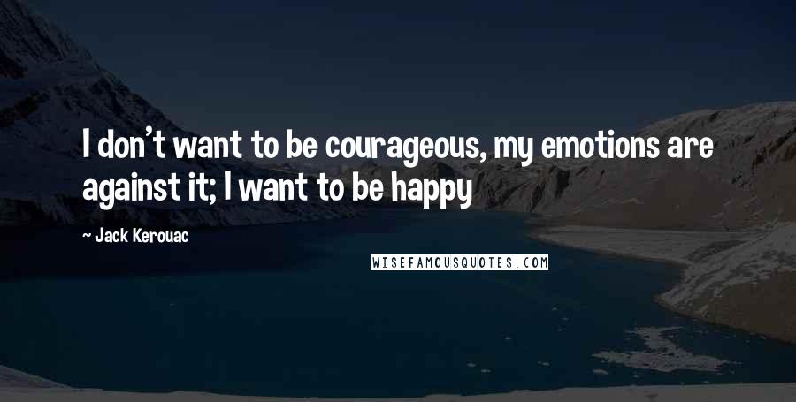 Jack Kerouac Quotes: I don't want to be courageous, my emotions are against it; I want to be happy