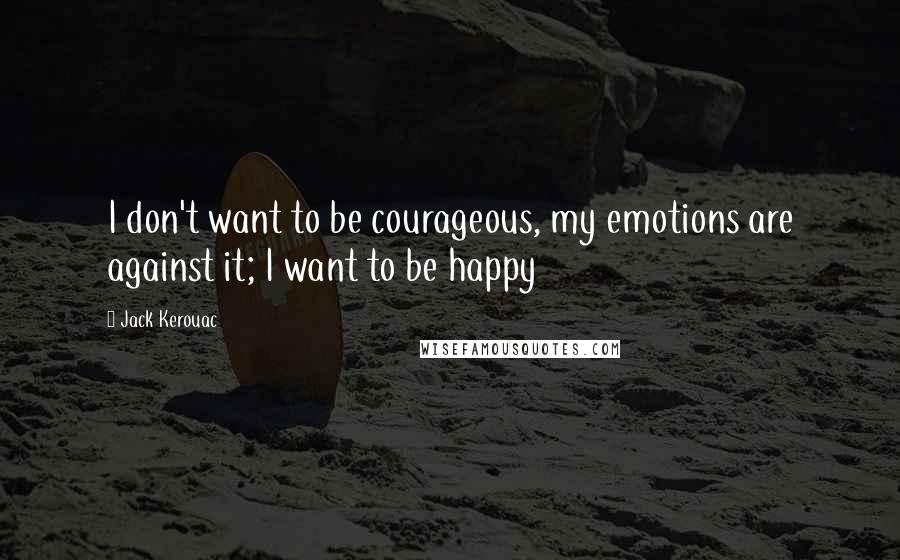 Jack Kerouac Quotes: I don't want to be courageous, my emotions are against it; I want to be happy