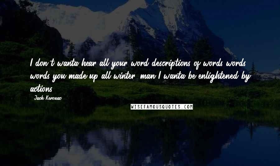 Jack Kerouac Quotes: I don't wanta hear all your word descriptions of words words words you made up all winter, man I wanta be enlightened by actions.