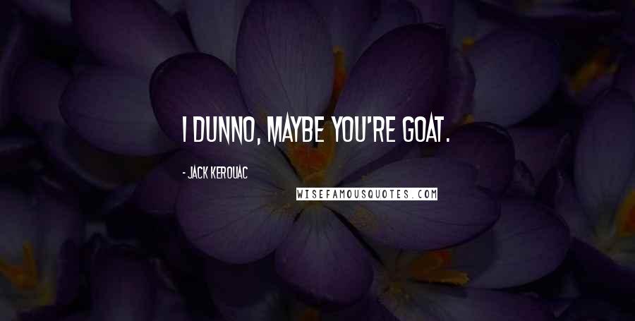 Jack Kerouac Quotes: I dunno, maybe you're Goat.