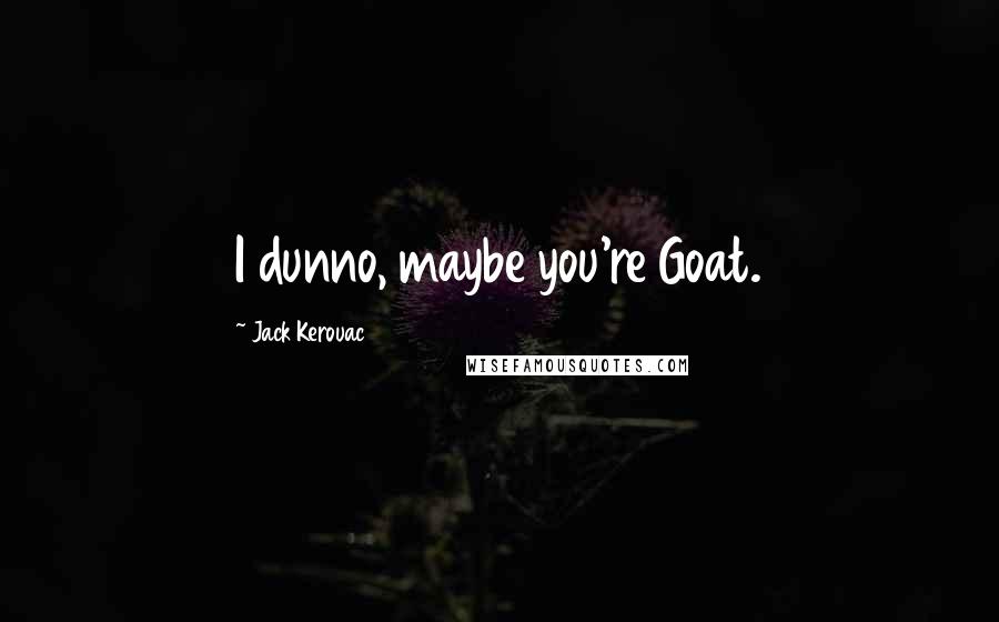 Jack Kerouac Quotes: I dunno, maybe you're Goat.