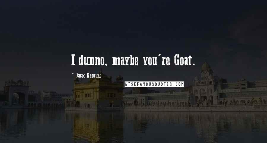 Jack Kerouac Quotes: I dunno, maybe you're Goat.