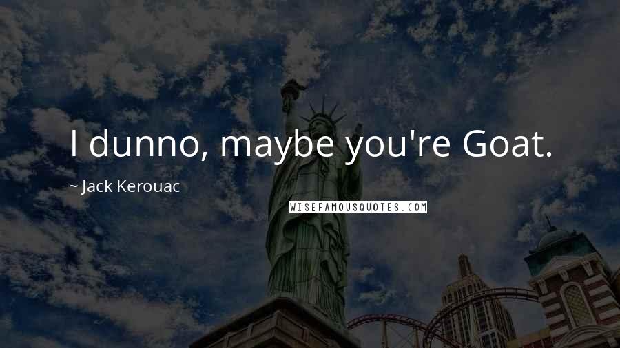 Jack Kerouac Quotes: I dunno, maybe you're Goat.